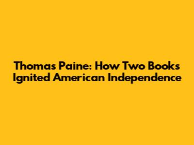 Thomas Paine: How Two Books Ignited American Independence