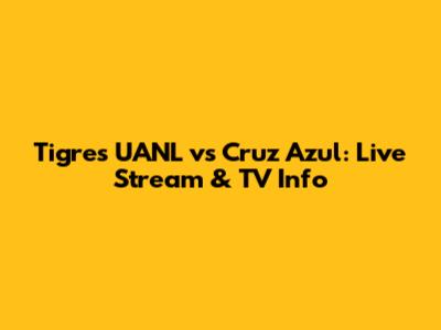 Tigres UANL vs Cruz Azul: Live Stream & TV Info