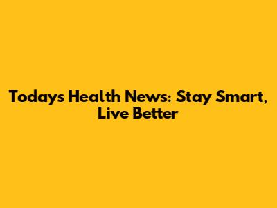 Today's Health News: Stay Smart, Live Better
