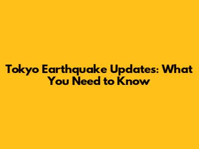 Tokyo Earthquake Updates: What You Need to Know