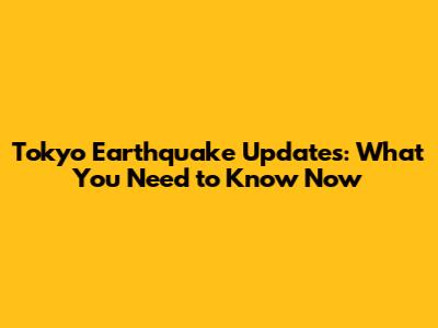 Tokyo Earthquake Updates: What You Need to Know Now