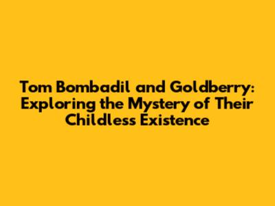 Tom Bombadil and Goldberry: Exploring the Mystery of Their Childless Existence