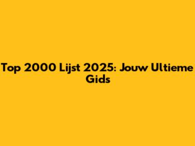 Top 2000 Lijst 2025: Jouw Ultieme Gids
