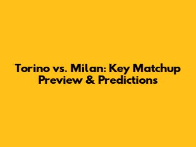 Torino vs. Milan: Key Matchup Preview & Predictions