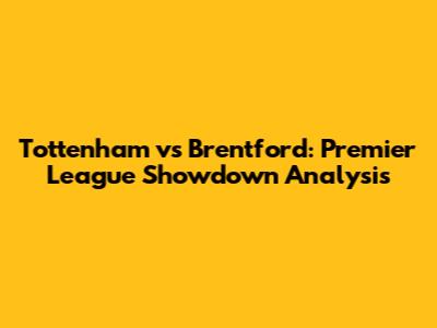 Tottenham vs Brentford: Premier League Showdown Analysis