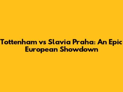 Tottenham vs Slavia Praha: An Epic European Showdown