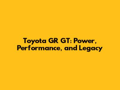Toyota GR GT: Power, Performance, and Legacy