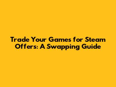 Trade Your Games for Steam Offers: A Swapping Guide