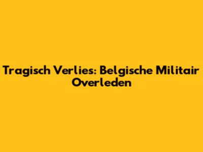 Tragisch Verlies: Belgische Militair Overleden