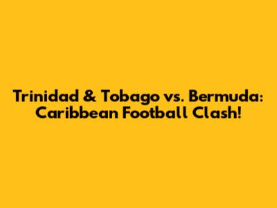 Trinidad & Tobago vs. Bermuda: Caribbean Football Clash!
