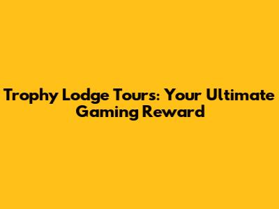 Trophy Lodge Tours: Your Ultimate Gaming Reward