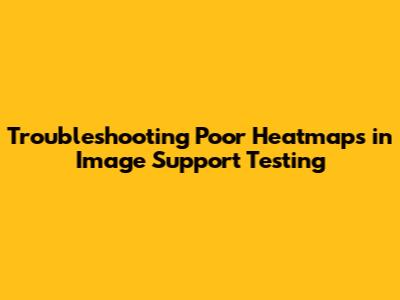Troubleshooting Poor Heatmaps in Image Support Testing