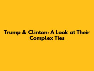 Trump & Clinton: A Look at Their Complex Ties