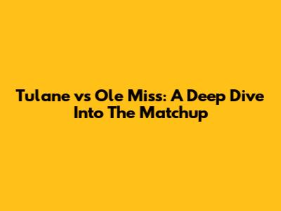 Tulane vs Ole Miss: A Deep Dive Into The Matchup