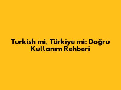 Turkish mi, Türkiye mi: Doğru Kullanım Rehberi