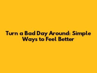 Turn a Bad Day Around: Simple Ways to Feel Better