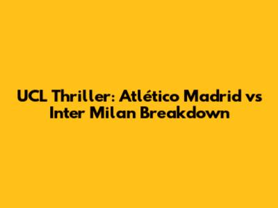 UCL Thriller: Atlético Madrid vs Inter Milan Breakdown