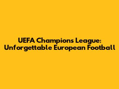 UEFA Champions League: Unforgettable European Football