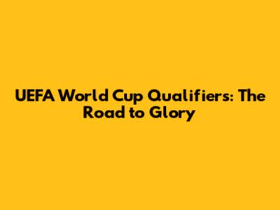 UEFA World Cup Qualifiers: The Road to Glory