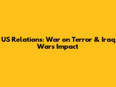 US Relations: War on Terror & Iraq War's Impact