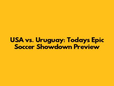 USA vs. Uruguay: Today's Epic Soccer Showdown Preview