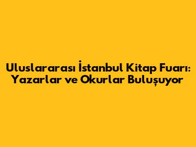 Uluslararası İstanbul Kitap Fuarı: Yazarlar ve Okurlar Buluşuyor