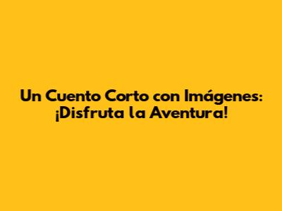 Un Cuento Corto con Imágenes: ¡Disfruta la Aventura!