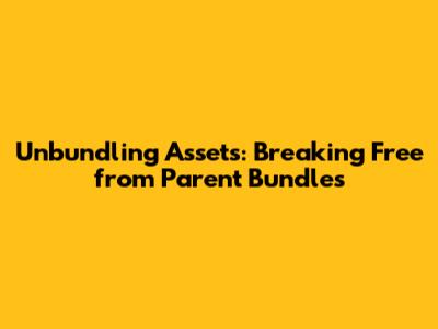 Unbundling Assets: Breaking Free from Parent Bundles