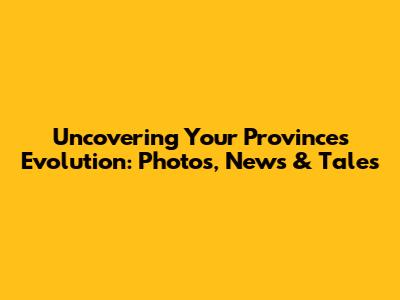 Uncovering Your Province's Evolution: Photos, News & Tales