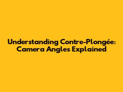 Understanding Contre-Plongée: Camera Angles Explained