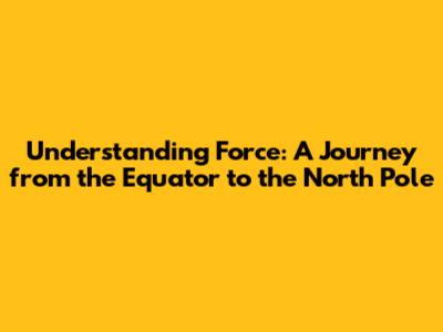 Understanding Force: A Journey from the Equator to the North Pole