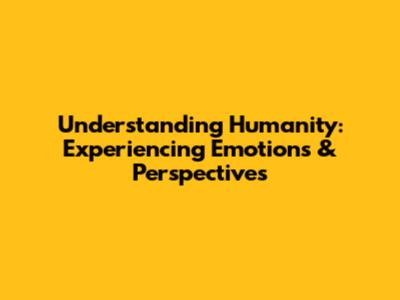 Understanding Humanity: Experiencing Emotions & Perspectives