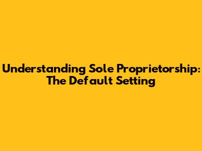 Understanding Sole Proprietorship: The Default Setting
