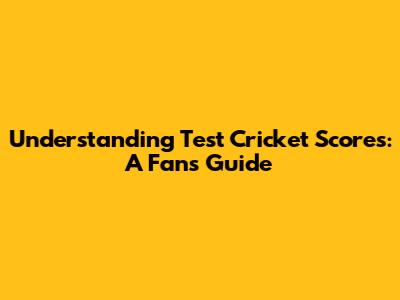 Understanding Test Cricket Scores: A Fan's Guide
