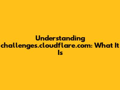 Understanding challenges.cloudflare.com: What It Is
