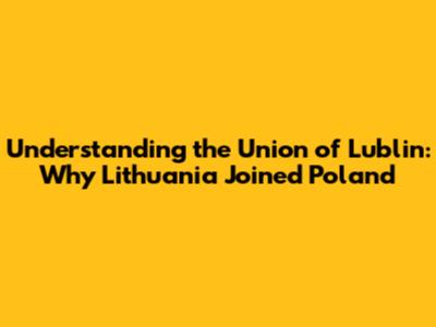Understanding the Union of Lublin: Why Lithuania Joined Poland