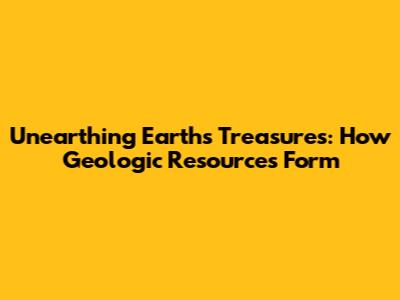 Unearthing Earth's Treasures: How Geologic Resources Form