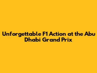 Unforgettable F1 Action at the Abu Dhabi Grand Prix