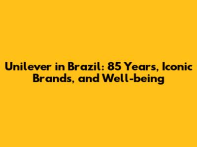 Unilever in Brazil: 85 Years, Iconic Brands, and Well-being