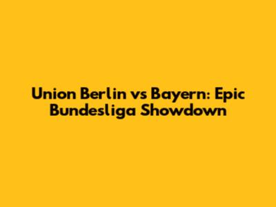 Union Berlin vs Bayern: Epic Bundesliga Showdown