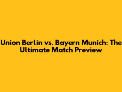 Union Berlin vs. Bayern Munich: The Ultimate Match Preview