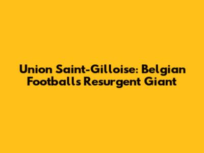 Union Saint-Gilloise: Belgian Football's Resurgent Giant