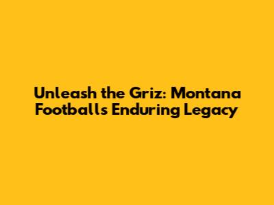 Unleash the Griz: Montana Football's Enduring Legacy