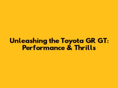 Unleashing the Toyota GR GT: Performance & Thrills