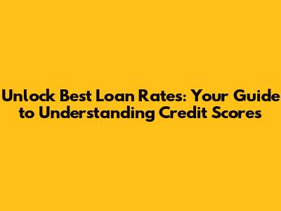 Unlock Best Loan Rates: Your Guide to Understanding Credit Scores