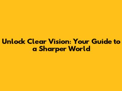 Unlock Clear Vision: Your Guide to a Sharper World