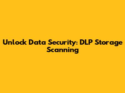 Unlock Data Security: DLP Storage Scanning