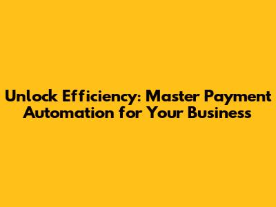 Unlock Efficiency: Master Payment Automation for Your Business