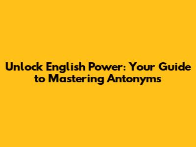 Unlock English Power: Your Guide to Mastering Antonyms