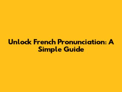 Unlock French Pronunciation: A Simple Guide